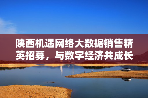 陕西机遇网络大数据销售精英招募，与数字经济共成长！陕西机遇网络大数据销售精英招募，与数字经济共成长！