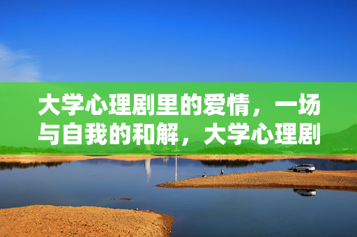 大学心理剧里的爱情，一场与自我的和解，大学心理剧的爱情，一场与自我的和解