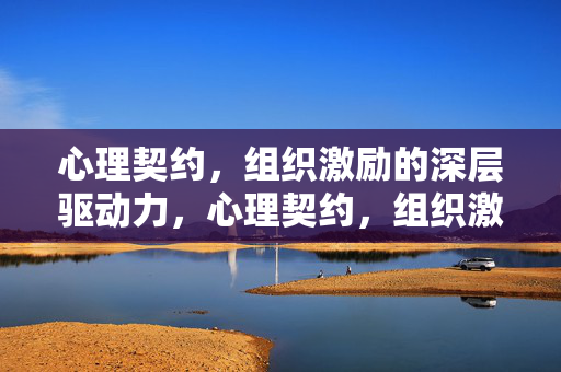 心理契约，组织激励的深层驱动力，心理契约，组织激励的深层驱动力