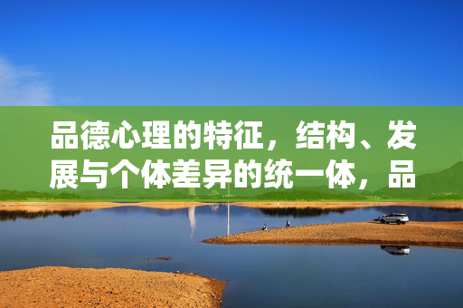 品德心理的特征，结构、发展与个体差异的统一体，品德心理，特征、结构、发展与个体差异的统一体