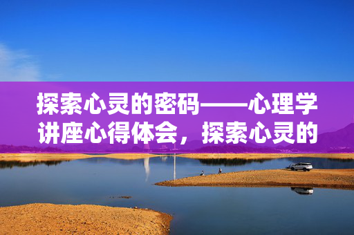 探索心灵的密码——心理学讲座心得体会，探索心灵的密码，心理学讲座心得体会