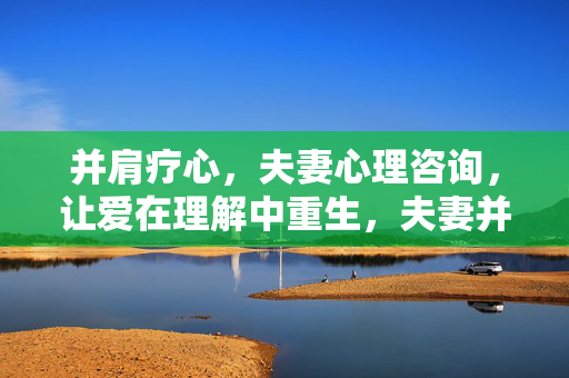 并肩疗心,夫妻心理咨询,让爱在理解中重生,夫妻并肩疗心,爱在理解中重生