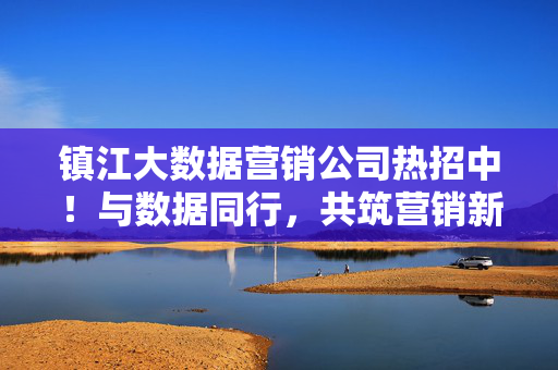 镇江大数据营销公司热招中！与数据同行，共筑营销新未来，镇江大数据营销公司热招，与数据同行，共筑营销新未来