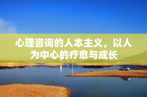 心理咨询的人本主义，以人为中心的疗愈与成长