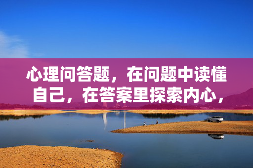 心理问答题，在问题中读懂自己，在答案里探索内心，心理问答题，在问题中读懂自己，答案里探索内心