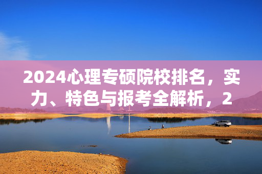 2024心理专硕院校排名，实力、特色与报考全解析，2024心理专硕院校排名，实力、特色与报考全解析