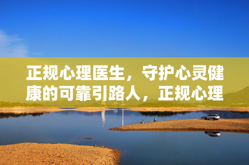 正规心理医生，守护心灵健康的可靠引路人，正规心理医生，心灵健康的可靠引路人