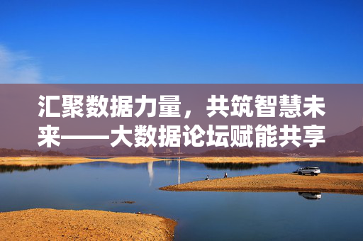 汇聚数据力量，共筑智慧未来——大数据论坛赋能共享智慧产品新生态，大数据论坛，汇聚数据力量，共筑智慧共享新生态