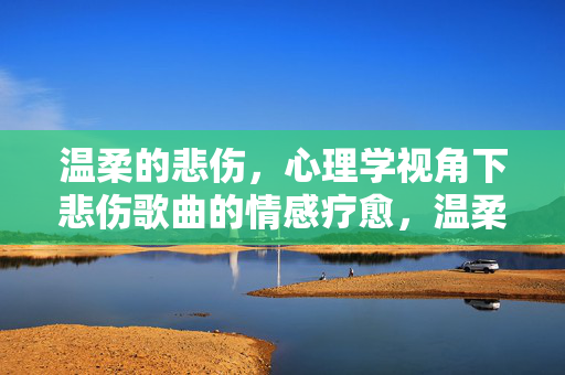 温柔的悲伤，心理学视角下悲伤歌曲的情感疗愈，温柔的悲伤，心理学视角下悲伤歌曲的情感疗愈