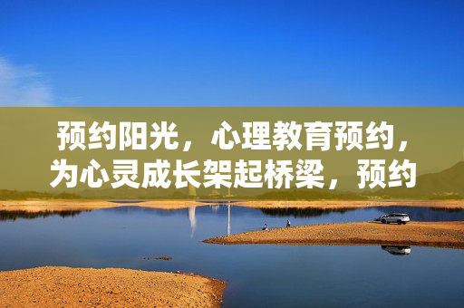 预约阳光，心理教育预约，为心灵成长架起桥梁，预约阳光，心理教育预约，架起心灵成长桥梁