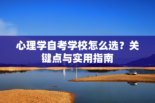 心理学自考学校怎么选？关键点与实用指南