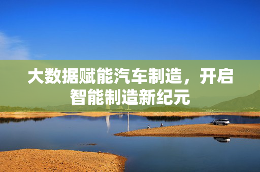 大数据赋能汽车制造，开启智能制造新纪元