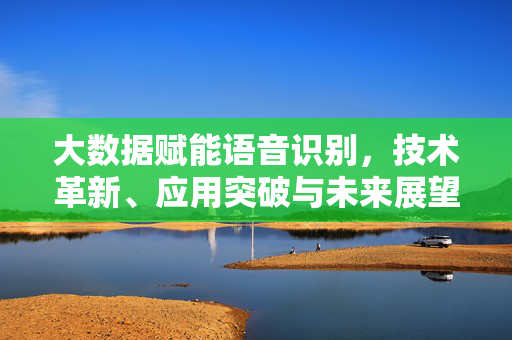 大数据赋能语音识别，技术革新、应用突破与未来展望，大数据赋能语音识别，技术革新、应用突破与未来展望