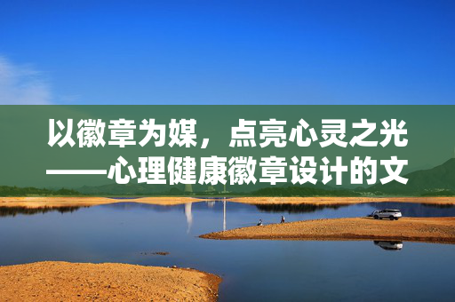 以徽章为媒，点亮心灵之光——心理健康徽章设计的文化意涵与实践路径，徽章映心，心理健康徽章设计的文化意涵与实践路径