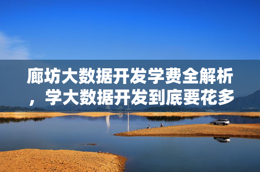 廊坊大数据开发学费全解析,学大数据开发到底要花多少钱?廊坊大数据开发学费全解析,到底要花多少钱?