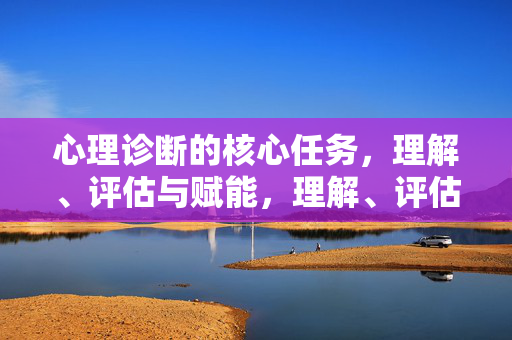 心理诊断的核心任务,理解、评估与赋能,理解、评估与赋能,心理诊断的核心任务