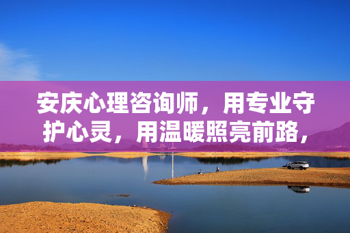 安庆心理咨询师,用专业守护心灵,用温暖照亮前路,安庆心理咨询师,专业守护心灵,温暖照亮前路