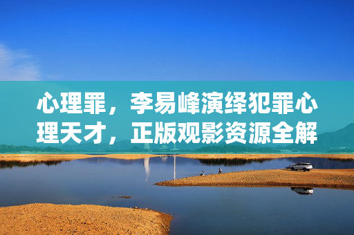 心理罪，李易峰演绎犯罪心理天才，正版观影资源全解析，心理罪，李易峰演绎犯罪心理天才，正版观影资源全解析