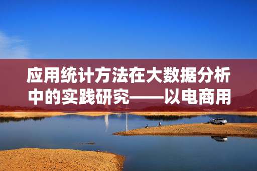 应用统计方法在大数据分析中的实践研究——以电商用户行为分析为例，应用统计方法在大数据分析中的实践研究——以电商用户行为分析为例