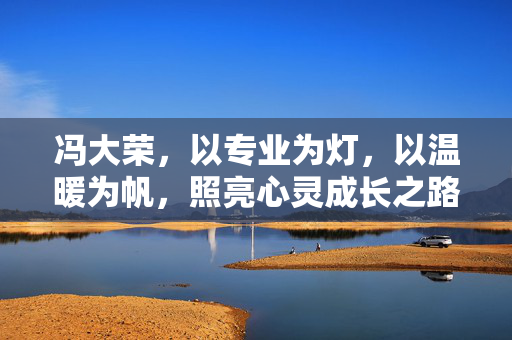 冯大荣，以专业为灯，以温暖为帆，照亮心灵成长之路