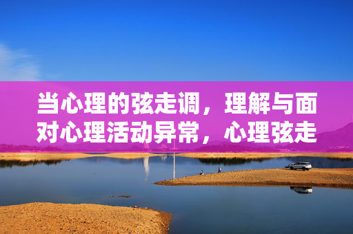当心理的弦走调，理解与面对心理活动异常，心理弦走调，理解与面对异常心理之道