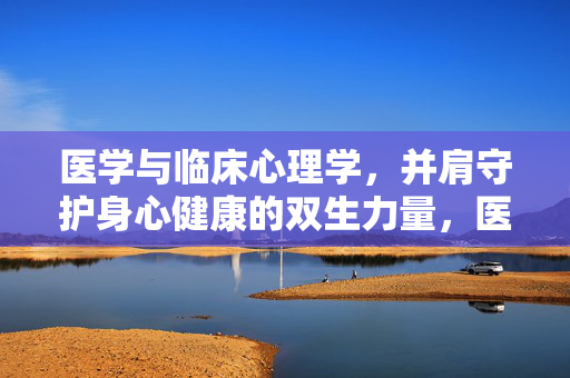 医学与临床心理学，并肩守护身心健康的双生力量，医学与临床心理学，身心健康的双生守护