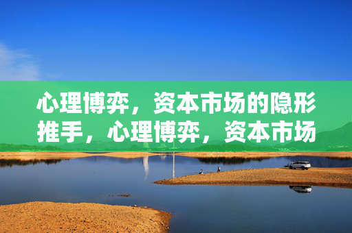 心理博弈，资本市场的隐形推手，心理博弈，资本市场的隐形推手