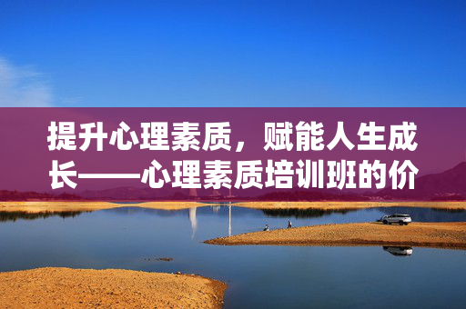 提升心理素质，赋能人生成长——心理素质培训班的价值与实践，提升心理素质，赋能人生成长——心理素质培训班的价值与实践
