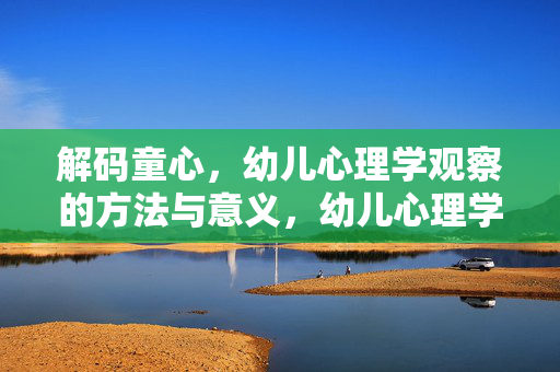 解码童心,幼儿心理学观察的方法与意义,幼儿心理学观察,解码童心的方法与意义