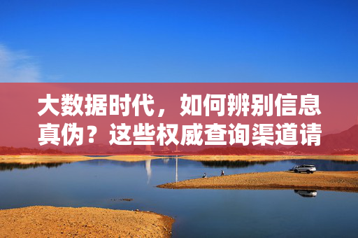 大数据时代，如何辨别信息真伪？这些权威查询渠道请收好，大数据时代，辨别信息真伪的权威查询渠道