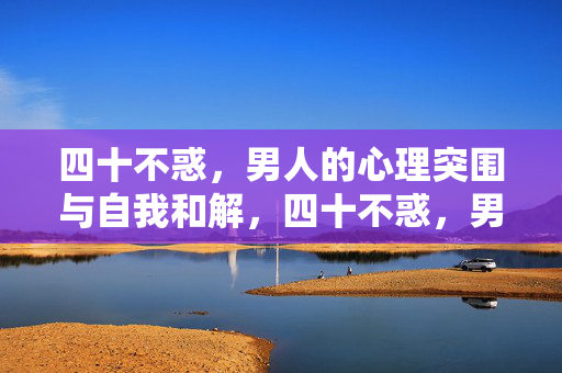 四十不惑，男人的心理突围与自我和解，四十不惑，男人的心理突围与自我和解