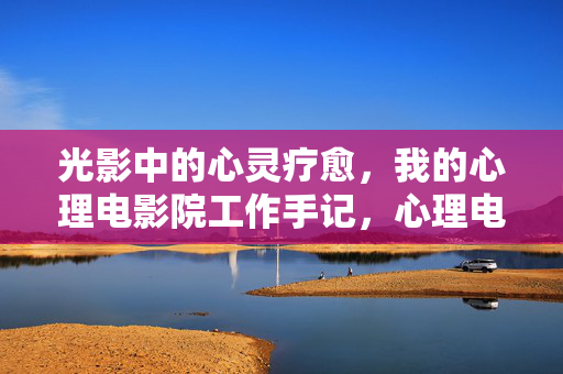光影中的心灵疗愈,我的心理电影院工作手记,心理电影院,光影心灵疗愈工作手记