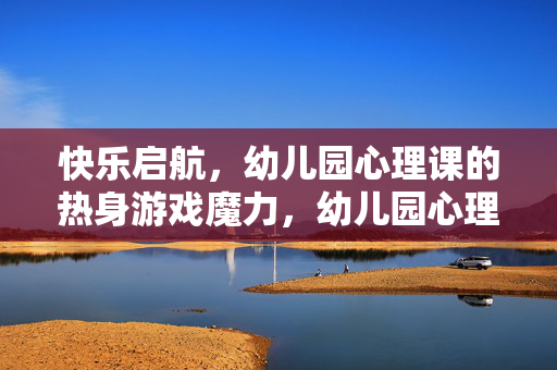 快乐启航，幼儿园心理课的热身游戏魔力，幼儿园心理课热身游戏的快乐魔力