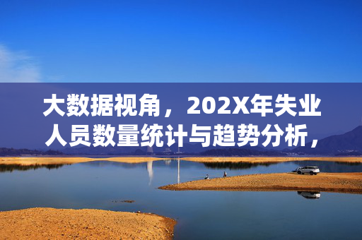 大数据视角，202X年失业人员数量统计与趋势分析，大数据视角下202X年失业人员数量统计与趋势分析