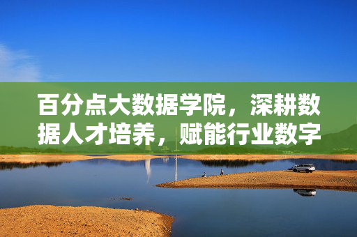 百分点大数据学院，深耕数据人才培养，赋能行业数字化转型，百分点大数据学院，深耕数据人才培养 赋能行业数字化转型