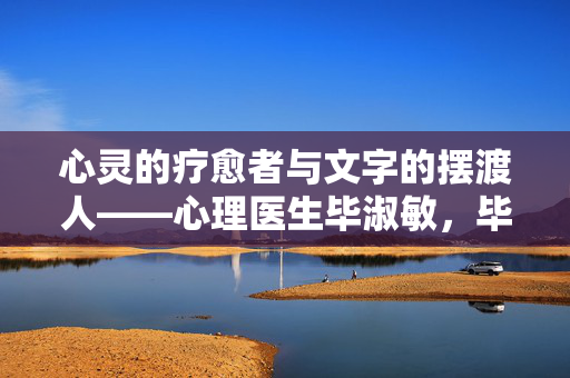 心灵的疗愈者与文字的摆渡人——心理医生毕淑敏，毕淑敏，心灵的疗愈者与文字的摆渡人
