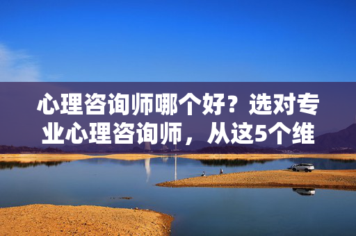 心理咨询师哪个好？选对专业心理咨询师，从这5个维度入手