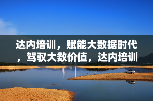 达内培训，赋能大数据时代，驾驭大数价值，达内培训，赋能大数据时代，驾驭数据价值