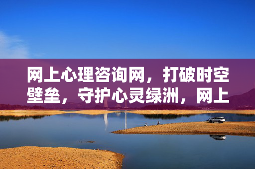 网上心理咨询网，打破时空壁垒，守护心灵绿洲，网上心理咨询，时空无界，守护心灵绿洲