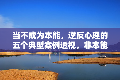 当不成为本能，逆反心理的五个典型案例透视，非本能视角下的逆反心理，五个典型案例透视
