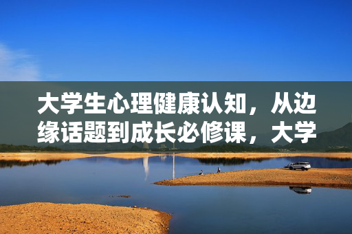 大学生心理健康认知，从边缘话题到成长必修课，大学生心理健康认知，从边缘话题到成长必修课