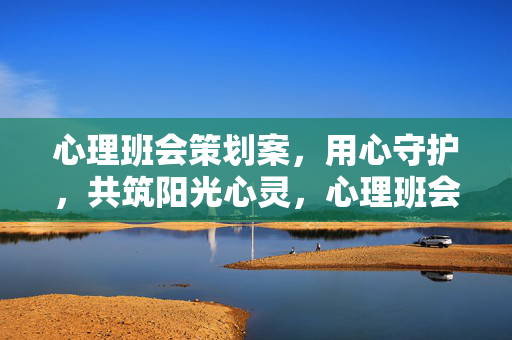 心理班会策划案，用心守护，共筑阳光心灵，心理班会，用心守护，共筑阳光心灵