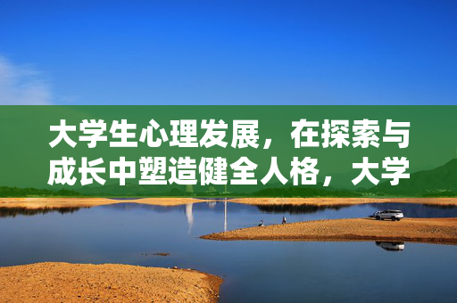 大学生心理发展，在探索与成长中塑造健全人格，大学生心理发展，探索成长塑造健全人格