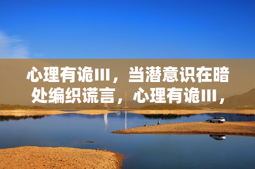心理有诡Ⅲ，当潜意识在暗处编织谎言，心理有诡Ⅲ，潜意识在暗处编织谎言