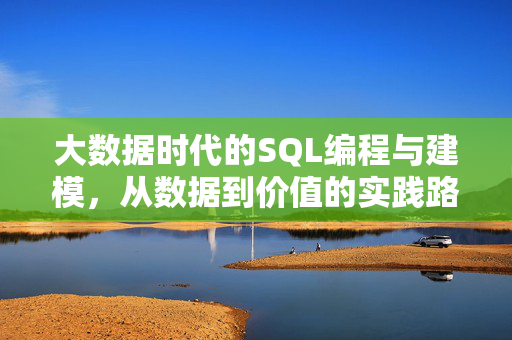 大数据时代的SQL编程与建模，从数据到价值的实践路径，大数据时代SQL编程与建模，从数据到价值的实践路径