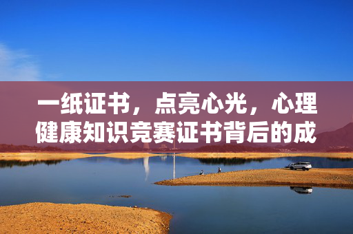 一纸证书，点亮心光，心理健康知识竞赛证书背后的成长与意义，证书点亮心光，心理健康知识竞赛的成长印记