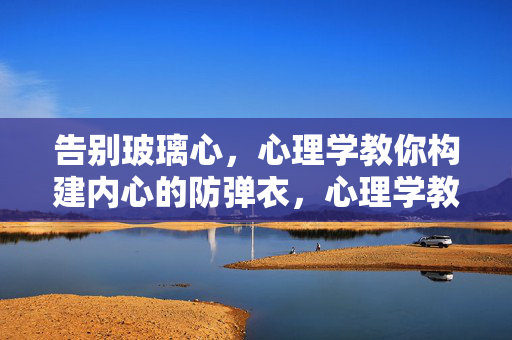 告别玻璃心，心理学教你构建内心的防弹衣，心理学教你告别玻璃心，构建内心防弹衣