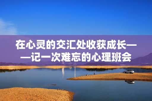 在心灵的交汇处收获成长——记一次难忘的心理班会