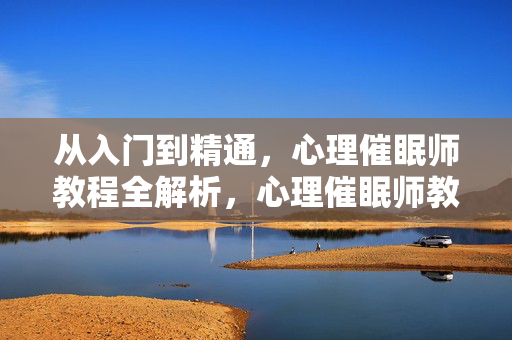 从入门到精通，心理催眠师教程全解析，心理催眠师教程，从入门到精通全解析