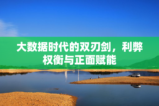大数据时代的双刃剑，利弊权衡与正面赋能